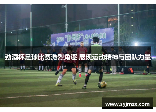 劲酒杯足球比赛激烈角逐 展现运动精神与团队力量