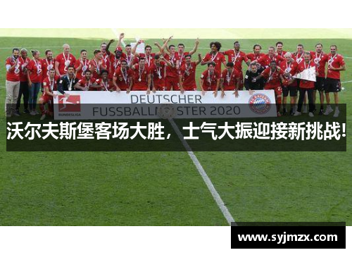 沃尔夫斯堡客场大胜，士气大振迎接新挑战!