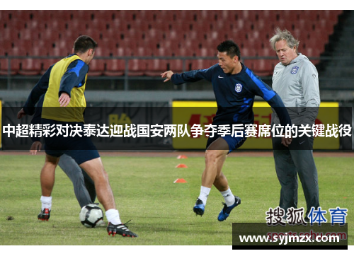 中超精彩对决泰达迎战国安两队争夺季后赛席位的关键战役