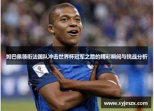 姆巴佩领衔法国队冲击世界杯冠军之路的精彩瞬间与挑战分析