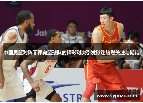 中国男篮对阵菲律宾篮球队的精彩对决引发球迷热烈关注与期待