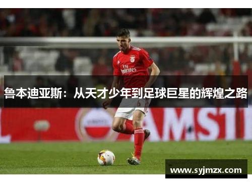 鲁本迪亚斯：从天才少年到足球巨星的辉煌之路