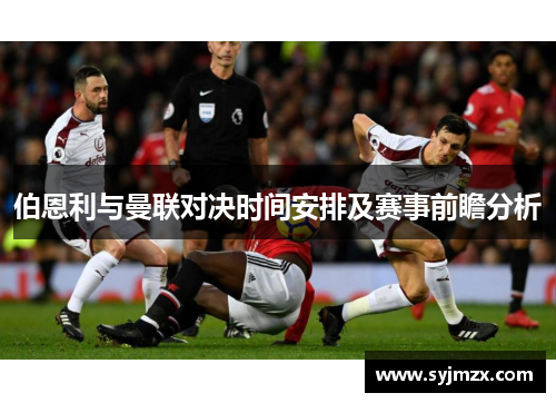 伯恩利与曼联对决时间安排及赛事前瞻分析