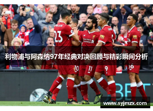 利物浦与阿森纳97年经典对决回顾与精彩瞬间分析