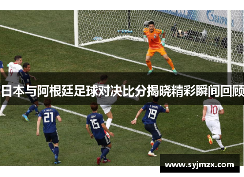 日本与阿根廷足球对决比分揭晓精彩瞬间回顾