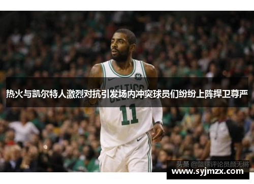 热火与凯尔特人激烈对抗引发场内冲突球员们纷纷上阵捍卫尊严