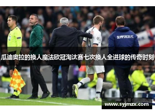 瓜迪奥拉的换人魔法欧冠淘汰赛七次换人全进球的传奇时刻