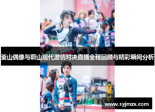 釜山偶像与蔚山现代激情对决直播全程回顾与精彩瞬间分析