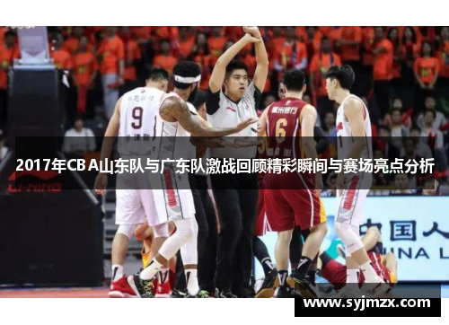 2017年CBA山东队与广东队激战回顾精彩瞬间与赛场亮点分析