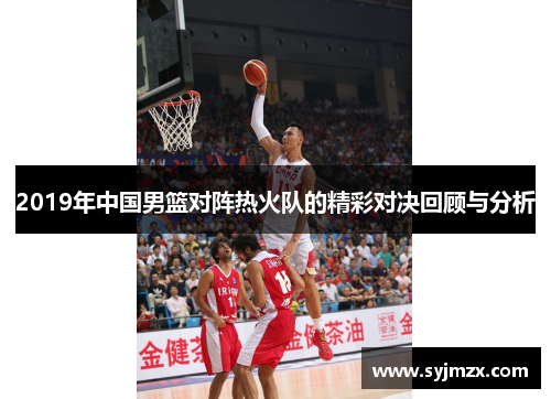 2019年中国男篮对阵热火队的精彩对决回顾与分析