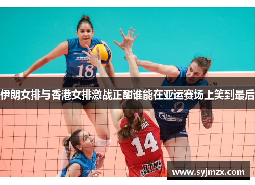 伊朗女排与香港女排激战正酣谁能在亚运赛场上笑到最后