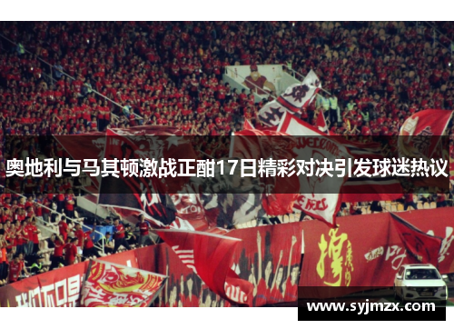 奥地利与马其顿激战正酣17日精彩对决引发球迷热议